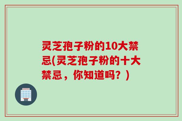 灵芝孢子粉的10大禁忌(灵芝孢子粉的十大禁忌，你知道吗？)