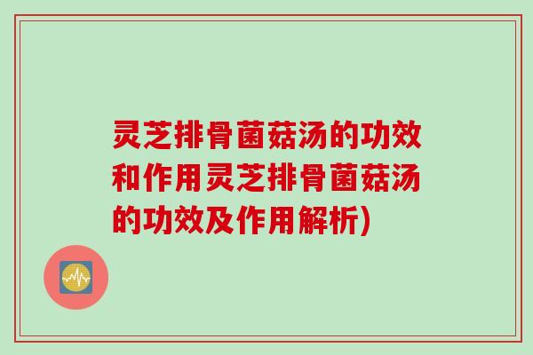 灵芝排骨菌菇汤的功效和作用灵芝排骨菌菇汤的功效及作用解析)