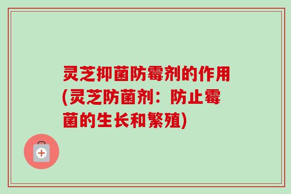 灵芝抑菌防霉剂的作用(灵芝防菌剂：防止霉菌的生长和繁殖)