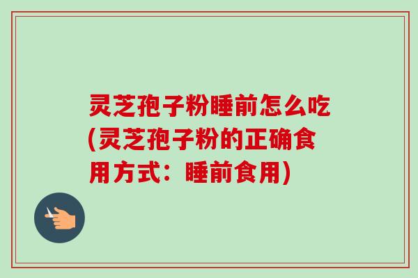 灵芝孢子粉睡前怎么吃(灵芝孢子粉的正确食用方式：睡前食用)