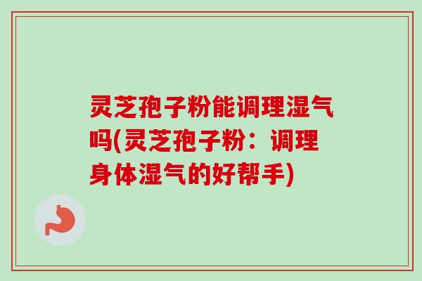 灵芝孢子粉能调理湿气吗(灵芝孢子粉：调理身体湿气的好帮手)
