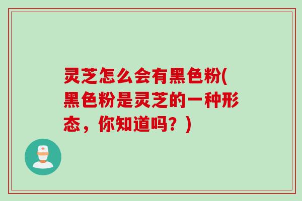 灵芝怎么会有黑色粉(黑色粉是灵芝的一种形态，你知道吗？)