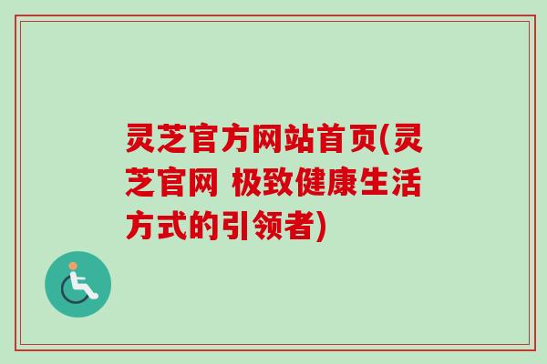 灵芝官方网站首页(灵芝官网 极致健康生活方式的引领者)