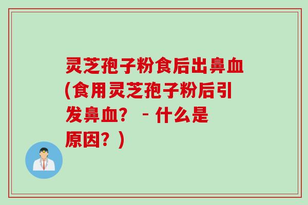 灵芝孢子粉食后出鼻血(食用灵芝孢子粉后引发鼻血？ - 什么是原因？)