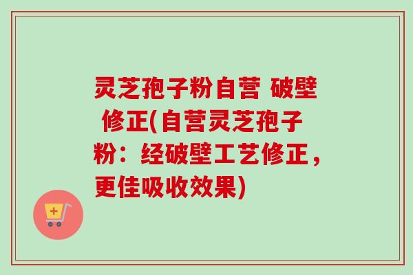 灵芝孢子粉自营 破壁 修正(自营灵芝孢子粉:经破壁工艺修正,更佳吸收效果) 灵芝孢子粉自营 破壁 修正(自营灵芝孢子粉:经破壁工艺修正,更佳吸收效果)