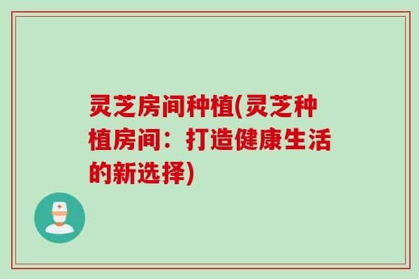 灵芝房间种植(灵芝种植房间：打造健康生活的新选择)