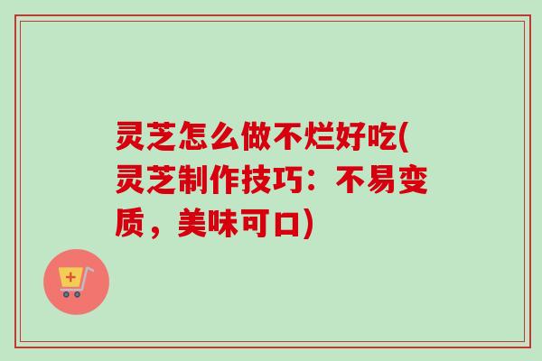 灵芝怎么做不烂好吃(灵芝制作技巧:不易变质,美味可口) 灵芝怎么做不烂好吃(灵芝制作技巧:不易变质,美味可口)