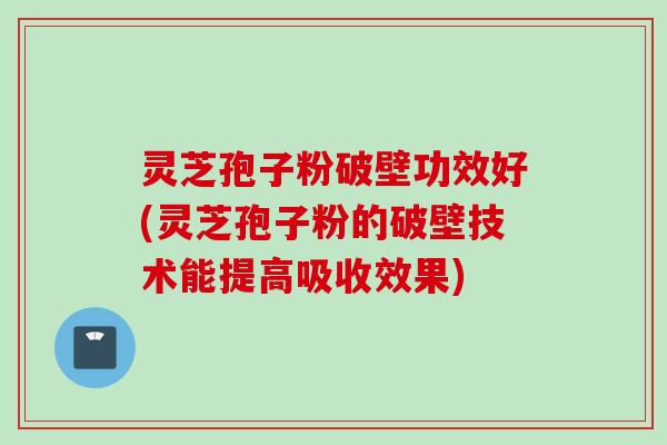 灵芝孢子粉破壁功效好(灵芝孢子粉的破壁技术能提高吸收效果)