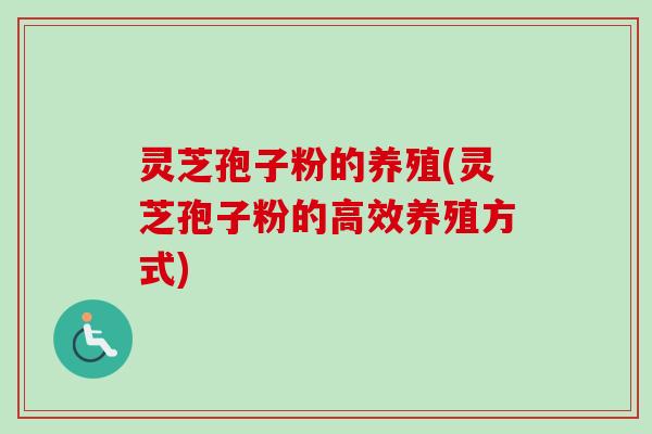 灵芝孢子粉的养殖(灵芝孢子粉的高效养殖方式)