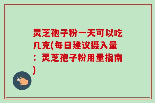 灵芝孢子粉一天可以吃几克(每日建议摄入量：灵芝孢子粉用量指南)