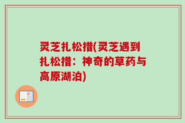 灵芝扎松措(灵芝遇到扎松措：神奇的草药与高原湖泊)