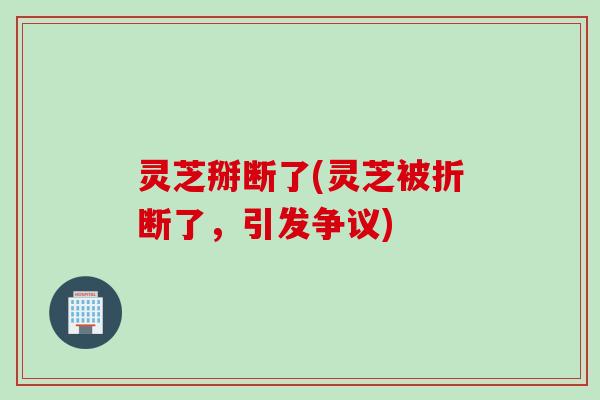 灵芝掰断了(灵芝被折断了，引发争议)