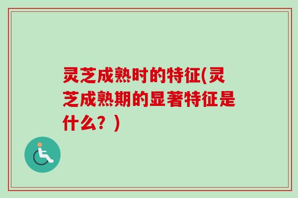 灵芝成熟时的特征(灵芝成熟期的显著特征是什么?) 灵芝成熟时的特征(灵芝成熟期的显著特征是什么?)