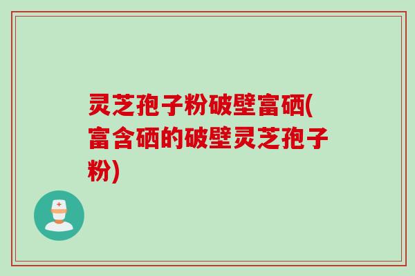 灵芝孢子粉破壁富硒(富含硒的破壁灵芝孢子粉)