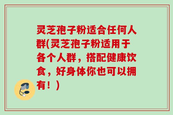 灵芝孢子粉适合任何人群(灵芝孢子粉适用于各个人群,搭配健康饮食,好身体你也可以拥有!) 灵芝孢子粉适合任何人群(灵芝孢子粉适用于各个人群,搭配健康饮食,好身体你也可以拥有!)