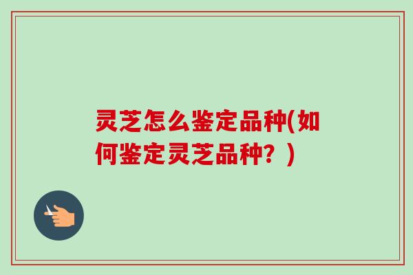 灵芝怎么鉴定品种(如何鉴定灵芝品种?) 灵芝怎么鉴定品种(如何鉴定灵芝品种?)
