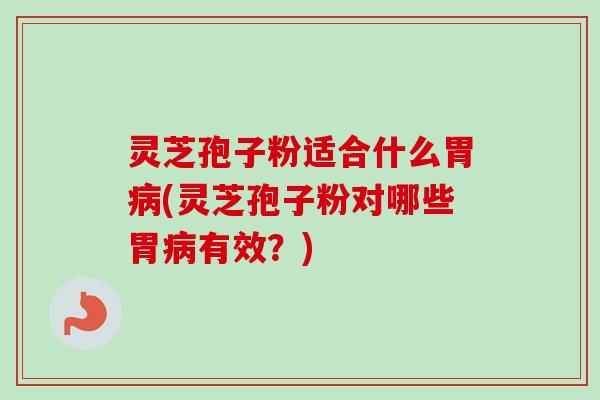 灵芝孢子粉适合什么胃(灵芝孢子粉对哪些胃有效？)