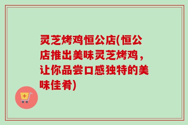 灵芝烤鸡恒公店(恒公店推出美味灵芝烤鸡,让你品尝口感独特的美味佳肴) 灵芝烤鸡恒公店(恒公店推出美味灵芝烤鸡,让你品尝口感独特的美味佳肴)