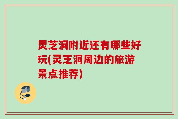 灵芝洞附近还有哪些好玩(灵芝洞周边的旅游景点推荐)