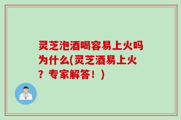 灵芝泡酒喝容易上火吗为什么(灵芝酒易上火？专家解答！)