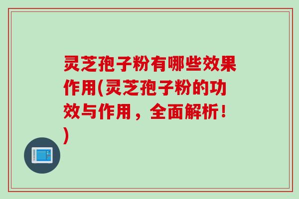 灵芝孢子粉有哪些效果作用(灵芝孢子粉的功效与作用，全面解析！)