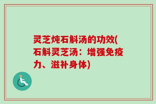 灵芝炖石斛汤的功效(石斛灵芝汤：增强免疫力、滋补身体)