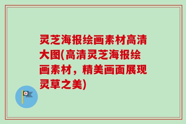 灵芝海报绘画素材高清大图(高清灵芝海报绘画素材，精美画面展现灵草之美)