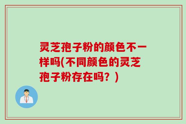 灵芝孢子粉的颜色不一样吗(不同颜色的灵芝孢子粉存在吗？)