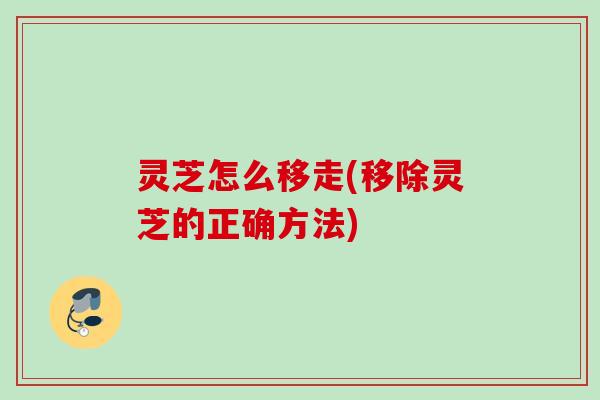 灵芝怎么移走(移除灵芝的正确方法)