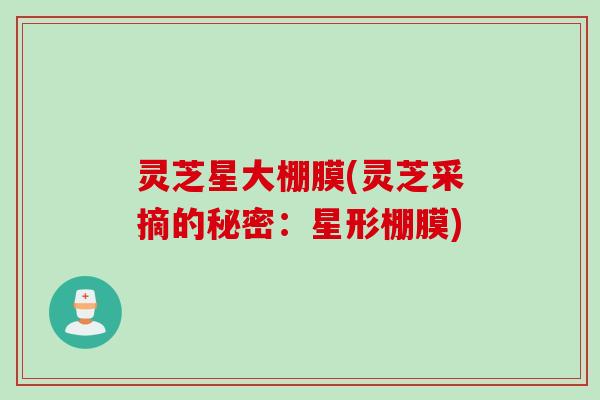 灵芝星大棚膜(灵芝采摘的秘密：星形棚膜)