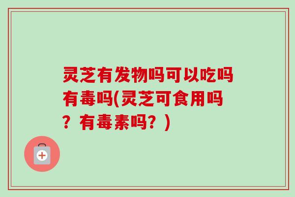 灵芝有发物吗可以吃吗有毒吗(灵芝可食用吗？有毒素吗？)