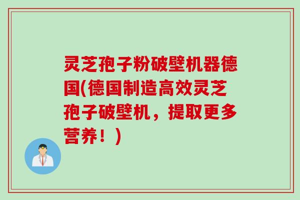 灵芝孢子粉破壁机器德国(德国制造高效灵芝孢子破壁机，提取更多营养！)