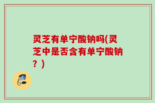 灵芝有单宁酸钠吗(灵芝中是否含有单宁酸钠？)