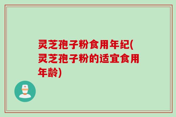 灵芝孢子粉食用年纪(灵芝孢子粉的适宜食用年龄)