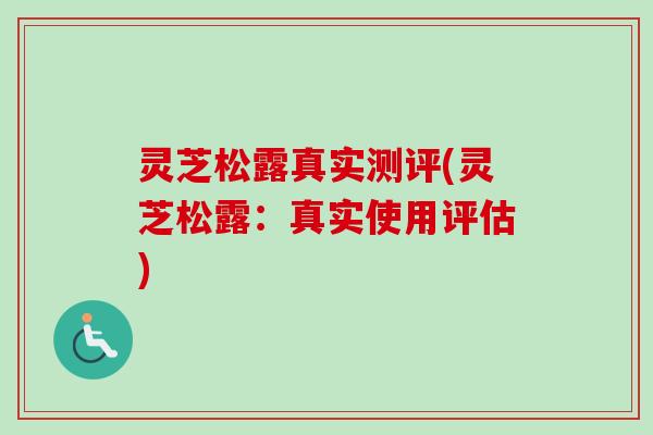 灵芝松露真实测评(灵芝松露：真实使用评估)