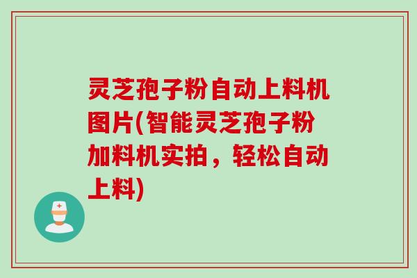 灵芝孢子粉自动上料机图片(智能灵芝孢子粉加料机实拍,轻松自动上料) 灵芝孢子粉自动上料机图片(智能灵芝孢子粉加料机实拍,轻松自动上料)