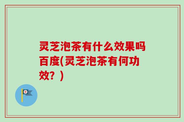 灵芝泡茶有什么效果吗百度(灵芝泡茶有何功效？)