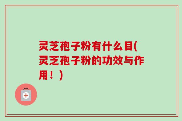 灵芝孢子粉有什么目(灵芝孢子粉的功效与作用！)