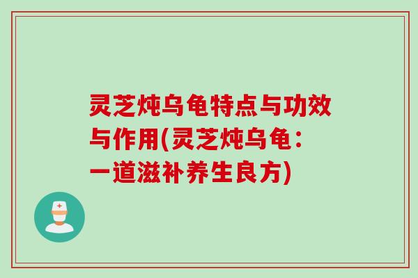 灵芝炖乌龟特点与功效与作用(灵芝炖乌龟:一道滋补养生良方) 灵芝炖乌龟特点与功效与作用(灵芝炖乌龟:一道滋补养生良方)