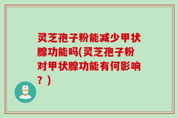 灵芝孢子粉能减少甲状腺功能吗(灵芝孢子粉对甲状腺功能有何影响？)
