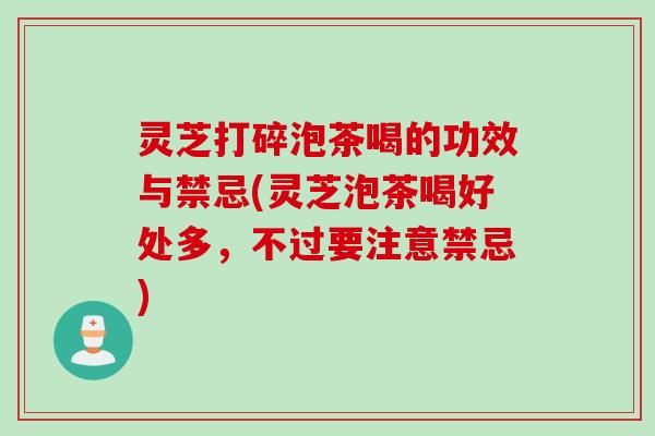 灵芝打碎泡茶喝的功效与禁忌(灵芝泡茶喝好处多,不过要注意禁忌) 灵芝打碎泡茶喝的功效与禁忌(灵芝泡茶喝好处多,不过要注意禁忌)