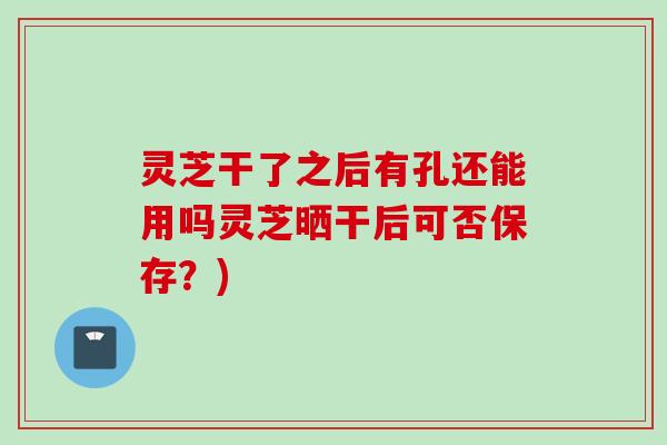 灵芝干了之后有孔还能用吗灵芝晒干后可否保存？)