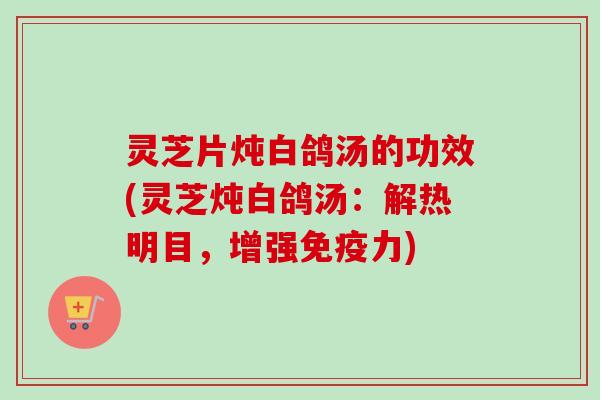 灵芝片炖白鸽汤的功效(灵芝炖白鸽汤：解热明目，增强免疫力)