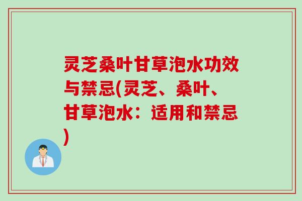灵芝桑叶甘草泡水功效与禁忌(灵芝、桑叶、甘草泡水：适用和禁忌)