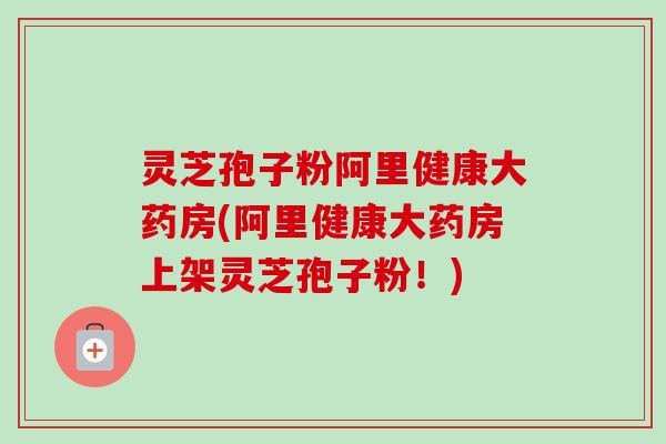 灵芝孢子粉阿里健康大药房(阿里健康大药房上架灵芝孢子粉！)