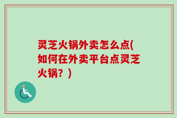 灵芝火锅外卖怎么点(如何在外卖平台点灵芝火锅？)