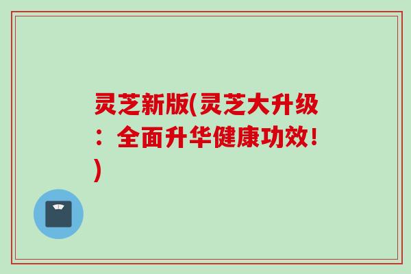 灵芝新版(灵芝大升级：全面升华健康功效！)