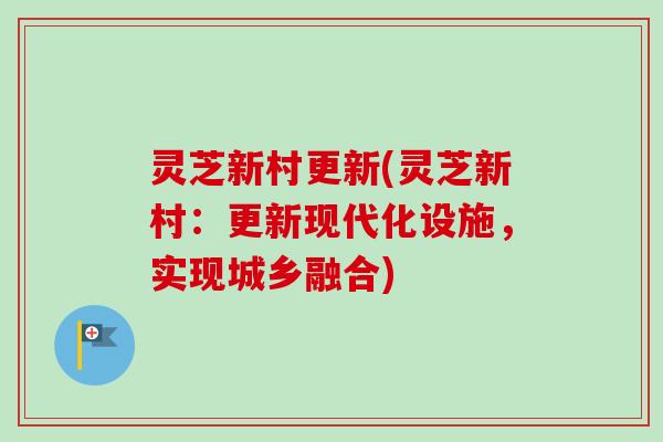 灵芝新村更新(灵芝新村：更新现代化设施，实现城乡融合)