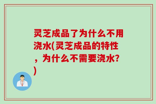 灵芝成品了为什么不用浇水(灵芝成品的特性，为什么不需要浇水？)