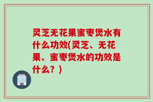 灵芝无花果蜜枣煲水有什么功效(灵芝、无花果、蜜枣煲水的功效是什么?) 灵芝无花果蜜枣煲水有什么功效(灵芝、无花果、蜜枣煲水的功效是什么?)